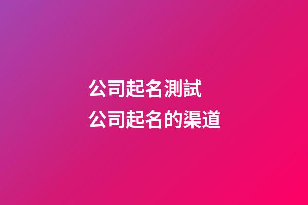 公司起名測試 公司起名的渠道-第1張-公司起名-玄機(jī)派